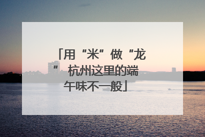 用“米”做“龙” 杭州这里的端午味不一般