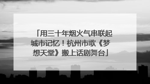 用三十年烟火气串联起城市记忆！杭州市歌《梦想天堂》搬上话剧舞台