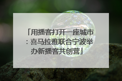 用播客打开一座城市：喜马拉雅联合宁波举办新播客共创营