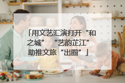 用文艺汇演打开“和之城” “艺韵芷江”助推文旅“出圈”