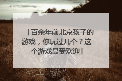 百余年前北京孩子的游戏，你玩过几个？这个游戏最受欢迎