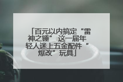 百元以内搞定“雷神之锤” 这一届年轻人迷上五金配件“爆改”玩具
