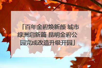 百年金碧焕新颜 城市绿洲启新篇 昆明金碧公园完成改造升级开园
