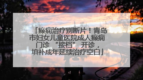 癫痫治疗别断片！青岛市妇女儿童医院成人癫痫门诊 “接档” 开诊，填补成年延续治疗空白