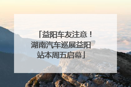 益阳车友注意！湖南汽车巡展益阳站本周五启幕