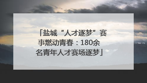 盐城“人才逐梦”赛事燃动青春：180余名青年人才赛场逐梦