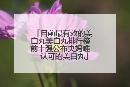 目前最有效的美白丸美白丸排行榜前十强公布央妈唯一认可的美白丸