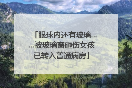 眼球内还有玻璃……被玻璃窗砸伤女孩已转入普通病房