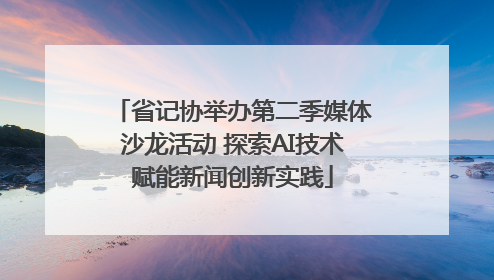 省记协举办第二季媒体沙龙活动 探索AI技术赋能新闻创新实践