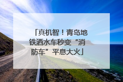 真机智！青岛地铁洒水车秒变“消防车”平息大火
