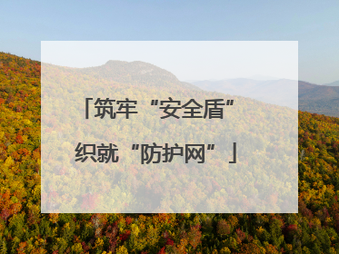 筑牢“安全盾” 织就“防护网”