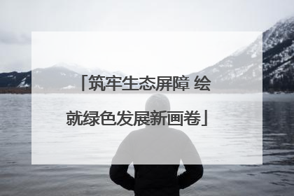 筑牢生态屏障 绘就绿色发展新画卷
