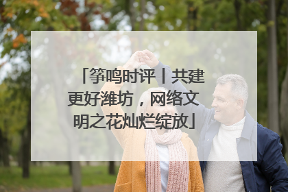 筝鸣时评丨共建更好潍坊，网络文明之花灿烂绽放
