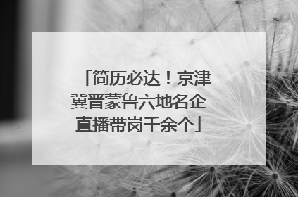 简历必达！京津冀晋蒙鲁六地名企直播带岗千余个