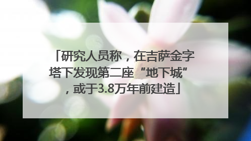 研究人员称，在吉萨金字塔下发现第二座“地下城”，或于3.8万年前建造