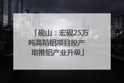 砚山：宏砚25万吨高精铝项目投产 助推铝产业升级