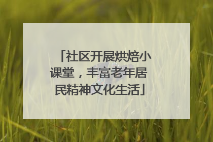 社区开展烘焙小课堂，丰富老年居民精神文化生活