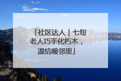 社区达人｜七旬老人巧手化朽木，温情暖邻里