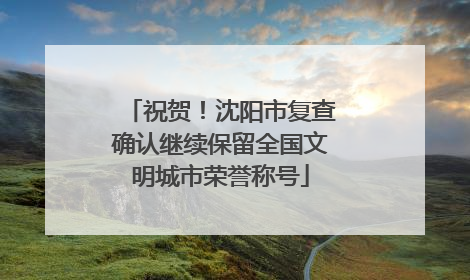 祝贺！沈阳市复查确认继续保留全国文明城市荣誉称号
