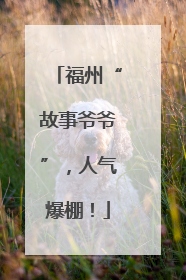 福州“故事爷爷”，人气爆棚！