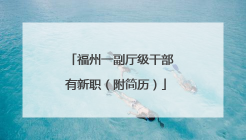 福州一副厅级干部有新职（附简历）