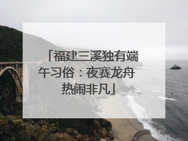福建三溪独有端午习俗：夜赛龙舟 热闹非凡