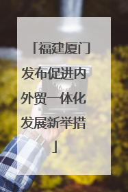 福建厦门发布促进内外贸一体化发展新举措