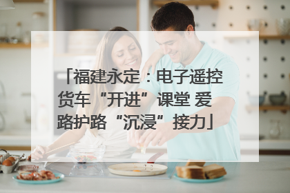 福建永定：电子遥控货车“开进”课堂 爱路护路“沉浸”接力
