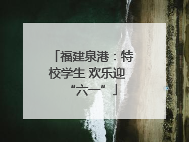 福建泉港：特校学生 欢乐迎“六一”