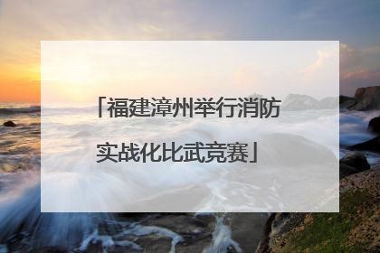 福建漳州举行消防实战化比武竞赛