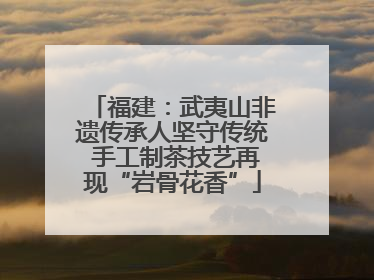 福建：武夷山非遗传承人坚守传统 手工制茶技艺再现“岩骨花香”