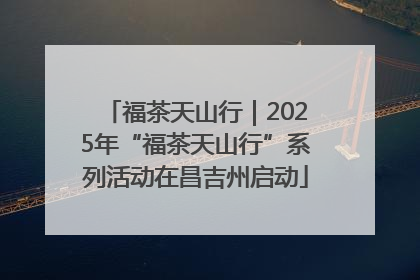 福茶天山行｜2025年“福茶天山行”系列活动在昌吉州启动
