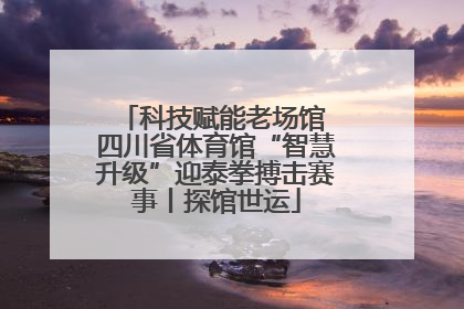 科技赋能老场馆 四川省体育馆“智慧升级”迎泰拳搏击赛事丨探馆世运