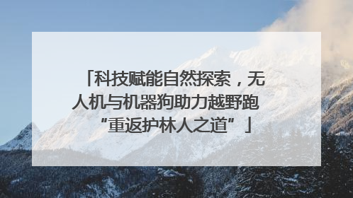 科技赋能自然探索，无人机与机器狗助力越野跑“重返护林人之道”