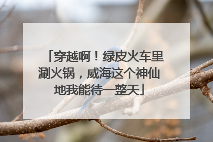 穿越啊！绿皮火车里涮火锅，威海这个神仙地我能待一整天
