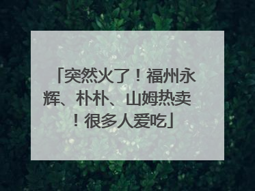 突然火了！福州永辉、朴朴、山姆热卖！很多人爱吃