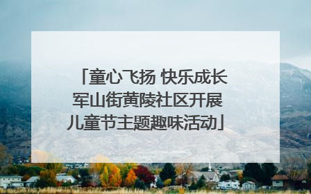 童心飞扬 快乐成长 军山街黄陵社区开展儿童节主题趣味活动