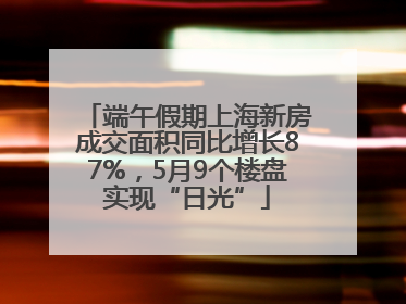 端午假期上海新房成交面积同比增长87%，5月9个楼盘实现“日光”