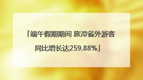 端午假期期间 旅潭省外游客同比增长达259.88%