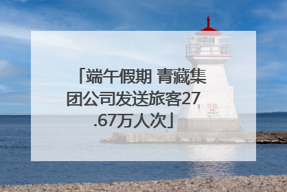 端午假期 青藏集团公司发送旅客27.67万人次