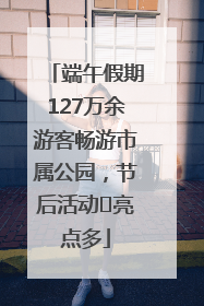 端午假期127万余游客畅游市属公园，节后活动﻿亮点多