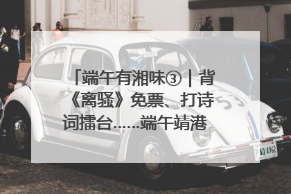 端午有湘味③｜背《离骚》免票、打诗词擂台……端午靖港古镇趣味多