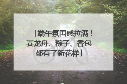端午氛围感拉满！赛龙舟、粽子、香包都有了新花样