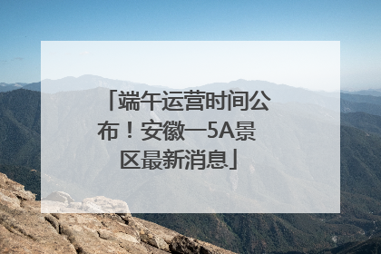 端午运营时间公布！安徽一5A景区最新消息