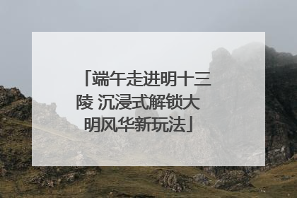 端午走进明十三陵 沉浸式解锁大明风华新玩法