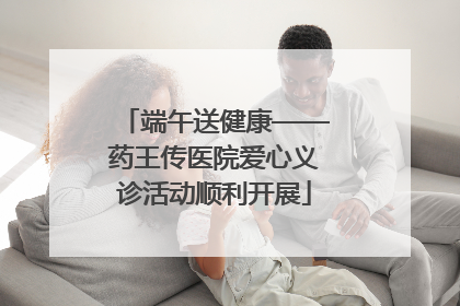 端午送健康——药王传医院爱心义诊活动顺利开展