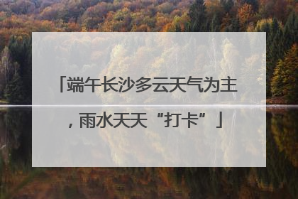 端午长沙多云天气为主，雨水天天“打卡”