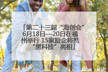 第二十三届“海创会”6月18日—20日在福州举行 15家厦企将携“黑科技”亮相