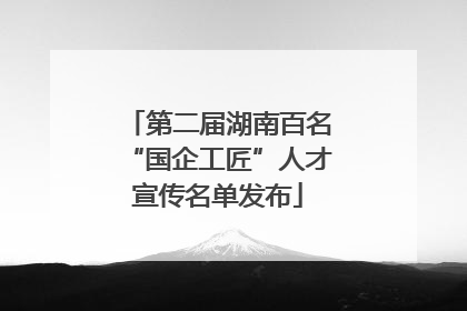 第二届湖南百名“国企工匠”人才宣传名单发布