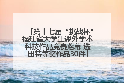 第十七届“挑战杯”福建省大学生课外学术科技作品竞赛落幕 选出特等奖作品30件